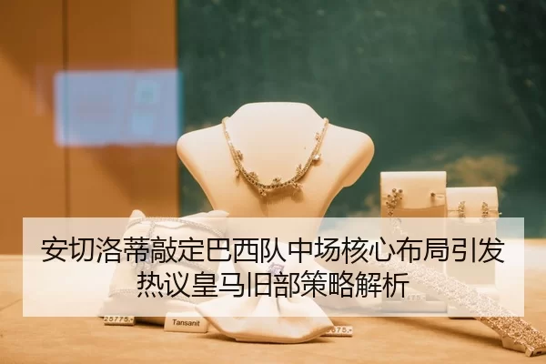 安切洛蒂敲定巴西队中场核心布局引发热议皇马旧部策略解析