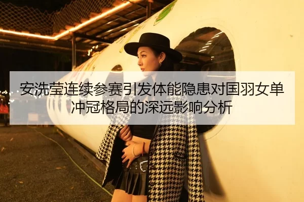安洗莹连续参赛引发体能隐患对国羽女单冲冠格局的深远影响分析