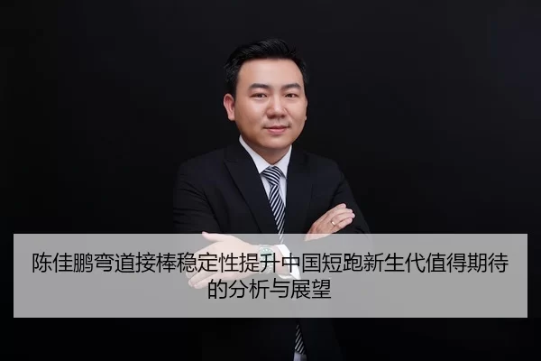 陈佳鹏弯道接棒稳定性提升中国短跑新生代值得期待的分析与展望
