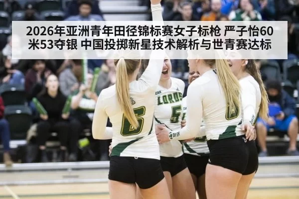 2026年亚洲青年田径锦标赛女子标枪 严子怡60米53夺银 中国投掷新星技术解析与世青赛达标
