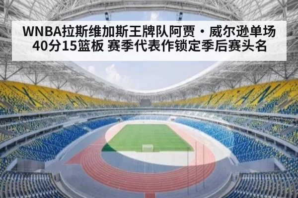 WNBA拉斯维加斯王牌队阿贾·威尔逊单场40分15篮板 赛季代表作锁定季后赛头名