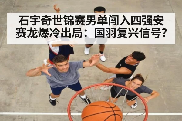 石宇奇世锦赛男单闯入四强安赛龙爆冷出局:国羽复兴信号?