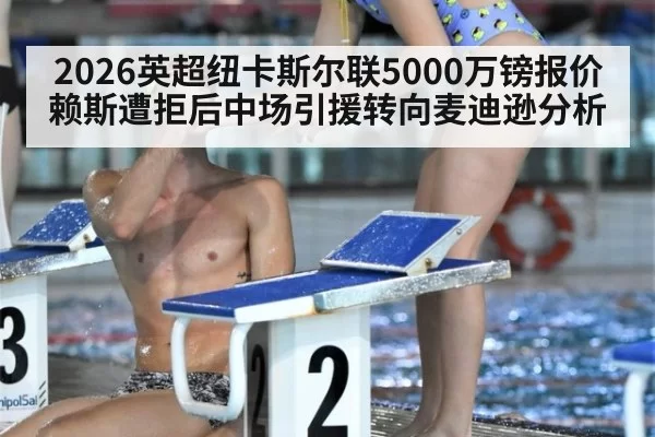 2026英超纽卡斯尔联5000万镑报价赖斯遭拒后中场引援转向麦迪逊分析