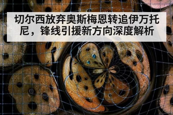 切尔西放弃奥斯梅恩转追伊万托尼，锋线引援新方向深度解析