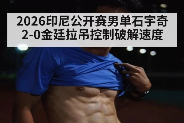 2026印尼公开赛男单石宇奇2-0金廷拉吊控制破解速度