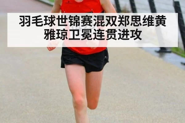 羽毛球世锦赛混双郑思维黄雅琼卫冕连贯进攻