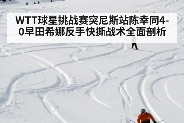 WTT球星挑战赛突尼斯站陈幸同4-0早田希娜反手快撕战术全面剖析