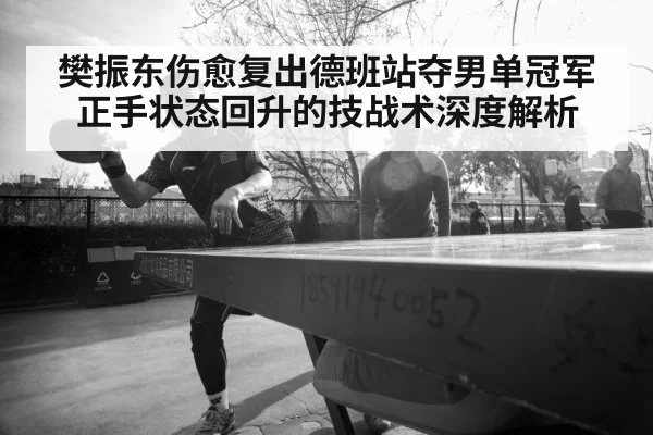 樊振东伤愈复出德班站夺男单冠军 正手状态回升的技战术深度解析