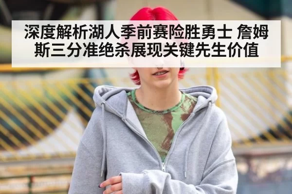 深度解析湖人季前赛险胜勇士 詹姆斯三分准绝杀展现关键先生价值