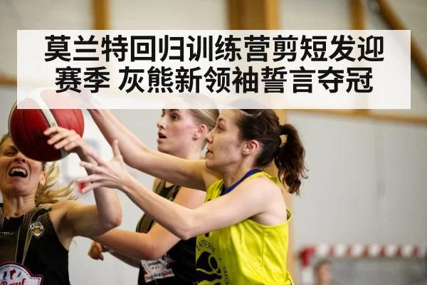莫兰特回归训练营剪短发迎赛季 灰熊新领袖誓言夺冠