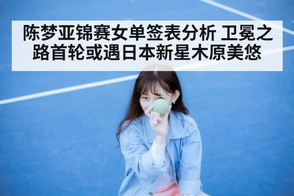 陈梦亚锦赛女单签表分析 卫冕之路首轮或遇日本新星木原美悠