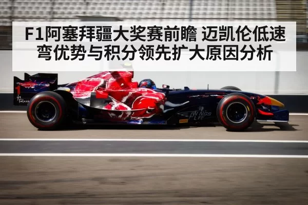 F1阿塞拜疆大奖赛前瞻 迈凯伦低速弯优势与积分领先扩大原因分析