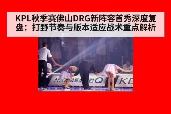 KPL秋季赛佛山DRG新阵容首秀深度复盘：打野节奏与版本适应战术重点解析