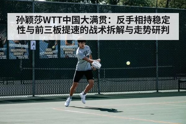 孙颖莎WTT中国大满贯：反手相持稳定性与前三板提速的战术拆解与走势研判
