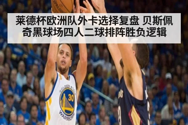 莱德杯欧洲队外卡选择复盘 贝斯佩奇黑球场四人二球排阵胜负逻辑
