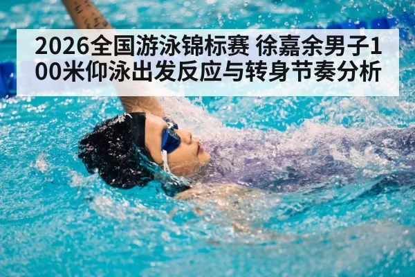 2026全国游泳锦标赛 徐嘉余男子100米仰泳出发反应与转身节奏分析