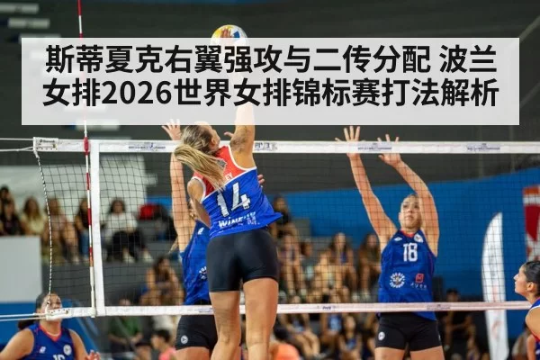 斯蒂夏克右翼强攻与二传分配 波兰女排2026世界女排锦标赛打法解析